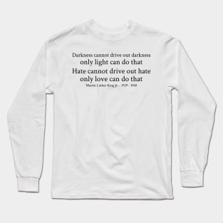 Darkness cannot drive out darkness only light can do that. Hate cannot drive out hate; only love can do that. - Martin Luther King Jr. - 1929 - 1968 - Black - Inspirational Historical Quote Long Sleeve T-Shirt